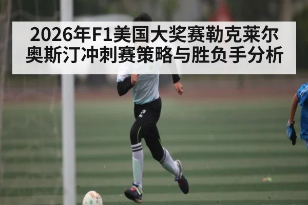 2026年F1美国大奖赛勒克莱尔奥斯汀冲刺赛策略与胜负手分析