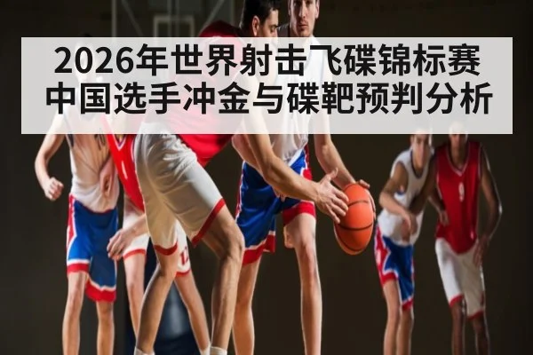 2026年世界射击飞碟锦标赛中国选手冲金与碟靶预判分析